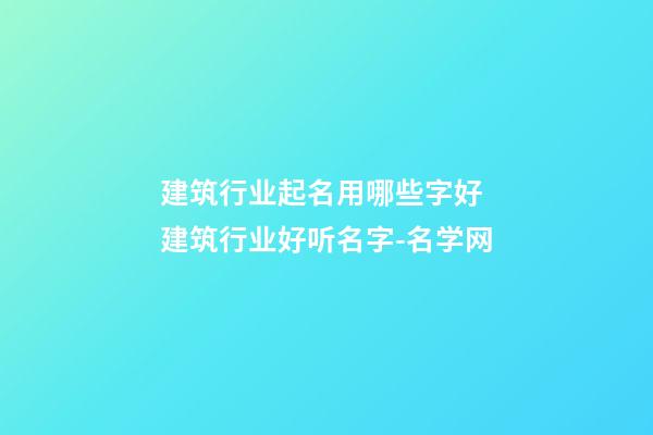 建筑行业起名用哪些字好 建筑行业好听名字-名学网-第1张-公司起名-玄机派